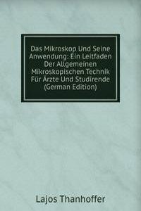 Das Mikroskop Und Seine Anwendung: Ein Leitfaden Der Allgemeinen Mikroskopischen Technik Fur Arzte Und Studirende (German Edition)