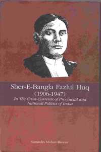 Sher-E-Bangla Fazlul Huq (1906-1947): In the Cross-Currents of Provincial and National Politics of India