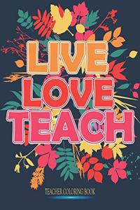 LIVE LOVE TEACH Teacher Coloring book: Fun Cute And Stress Relieving Teacher Coloring Book For Teacher Find Relaxation And Mindfulness with Stress Relieving