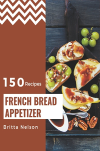 150 French Bread Appetizer Recipes: The Highest Rated French Bread Appetizer Cookbook You Should Read