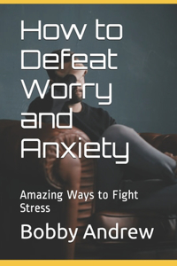 How to Defeat Worry and Anxiety