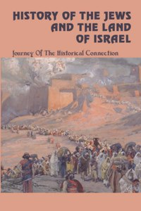 History Of The Jews And The Land Of Israel: Journey Of The Historical Connection