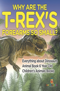 Why Are The T-Rex's Forearms So Small? Everything about Dinosaurs - Animal Book 6 Year Old Children's Animal Books