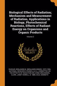 Biological Effects of Radiation; Mechanism and Measurement of Radiation, Applications in Biology, Photochemical Reactions, Effects of Radiant Energy on Organisms and Organic Products; Volume 2