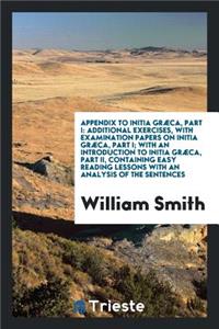 Appendix to Initia GrÃ¦ca, Part I (by W. Smith). Additional Exercises, with Examination Papers ...