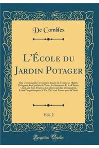 L'ï¿½cole Du Jardin Potager, Vol. 2: Qui Comprend La Description Exacte de Toutes Les Plantes Potageres, Les Qualitï¿½s de Terre, Les Situations Et Les Climats Qui Leur Sont Propres, La Culture Qu'elles Demandent, Leurs Propriï¿½tï¿½s Pour La Vie,