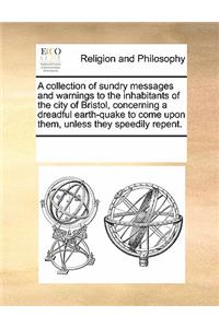 A Collection of Sundry Messages and Warnings to the Inhabitants of the City of Bristol, Concerning a Dreadful Earth-Quake to Come Upon Them, Unless They Speedily Repent.