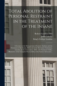 Total Abolition of Personal Restraint in the Treatment of the Insane [electronic Resource]: a Lecture on the Management of Lunatic Asylums and the Treatment of the Insane, Delivered at the Mechanics' Institution, Lincoln, on the 21st of Jun