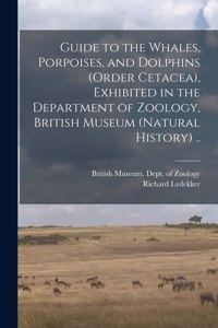 Guide to the Whales, Porpoises, and Dolphins (order Cetacea), Exhibited in the Department of Zoology, British Museum (Natural History) ..