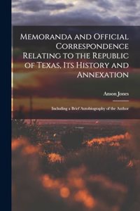Memoranda and Official Correspondence Relating to the Republic of Texas, Its History and Annexation