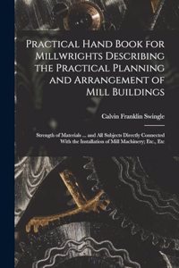 Practical Hand Book for Millwrights Describing the Practical Planning and Arrangement of Mill Buildings