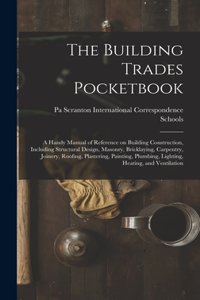 Building Trades Pocketbook; a Handy Manual of Reference on Building Construction, Including Structural Design, Masonry, Bricklaying, Carpentry, Joinery, Roofing, Plastering, Painting, Plumbing, Lighting, Heating, and Ventilation