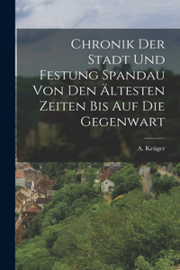 Chronik der Stadt und Festung Spandau von den ältesten Zeiten bis auf die Gegenwart