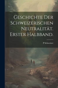 Geschichte der Schweizerischen Neutralität. Erster Halbband.