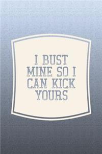 I Bust Mine So I Can Kick Yours