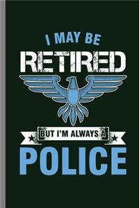 I May be retired But I'm Always a Police: I May Be Retired Police Officer Cop Policeman Policewoman Copper Agent Law Gift (6x9) Lined notebook Journal to write in