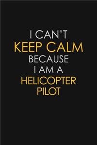 I Can't Keep Calm Because I Am A Helicopter Pilot
