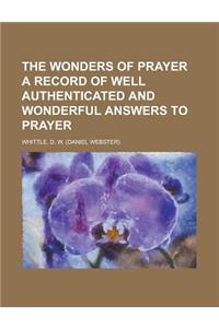 The Wonders of Prayer a Record of Well Authenticated and Wonderful Answers to Prayer