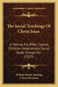 Social Teachings Of Christ Jesus: A Manual For Bible Classes, Christian Associations, Social Study Groups, Etc. (1915)