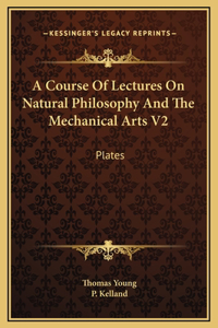 A Course Of Lectures On Natural Philosophy And The Mechanical Arts V2