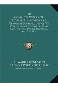 The Complete Works Of Edward Livingston On Criminal Jurisprudence V2: Consisting Of Systems Of Penal Law For The State Of Louisiana And The U.S.