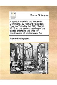 Speech Made in the House of Commons, by Richard Hampden Esq; On Tuesday the 24th of April, 1716. at the Second Reading of the Bill for Enlarging the Time for Continuance of Parliaments, &c.