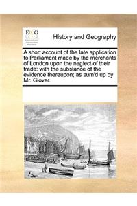 A short account of the late application to Parliament made by the merchants of London upon the neglect of their trade