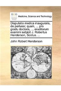 Disputatio Medica Inauguralis, de Pertussi; Quam, ... Pro Gradu Doctoris, ... Eruditorum Examini Subjicit J. Robertus Henderson, Scotus. ...