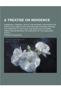 A Treatise on Indigence; Exhibiting a General View of the National Resources for Productive Labour; With Propositions for Ameliorating the Condition