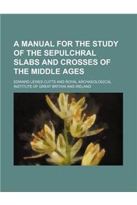 A Manual for the Study of the Sepulchral Slabs and Crosses of the Middle Ages