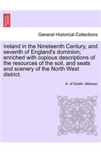 Ireland in the Nineteenth Century, and seventh of England's dominion; enriched with copious descriptions of the resources of the soil, and seats and scenery of the North West district.