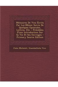 Memoires de Vico Ecrits Par Lui-Meme: Suivis de Quelques Opuscules, Lettres, Etc.: Precedees D'Une Introduction Sur Sa Vie Et Ses Ouvrages - Primary S