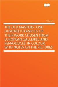 The Old Masters: One Hundred Examples of Their Work Chosen from European Galleries and Reproduced in Colour, with Notes on the Pictures Volume 1