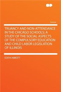 Truancy and Non-Attendance in the Chicago Schools; A Study of the Social Aspects of the Compulsory Education and Child Labor Legislation of Illinois