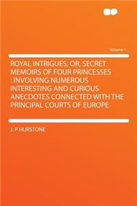 Royal Intrigues, Or, Secret Memoirs of Four Princesses