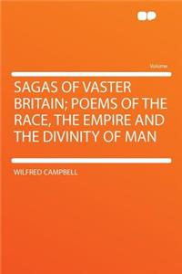 Sagas of Vaster Britain; Poems of the Race, the Empire and the Divinity of Man