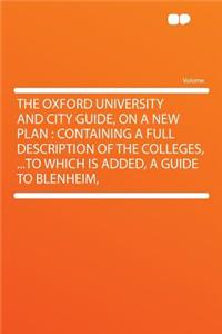The Oxford University and City Guide, on a New Plan: Containing a Full Description of the Colleges, ...to Which Is Added, a Guide to Blenheim,