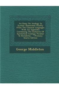 An Essay on Analogy in Syntax: Illustrated Chiefly from the Classical Languages with an Appendix Containing the Instances of Syntactical Analogy Peculiar to Herodotus... - Primary Source Edition