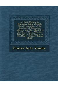 An Easy Algebra for Beginners: Being a Simple, Plain Presentation of the Essentials of Elementary Algebra, and Also Adapted to the Use of Those Who Can Take Only a Brief Course in This Study - Primary Source Edition