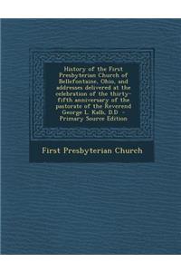 History of the First Presbyterian Church of Bellefontaine, Ohio, and Addresses Delivered at the Celebration of the Thirty-Fifth Anniversary of the Pas