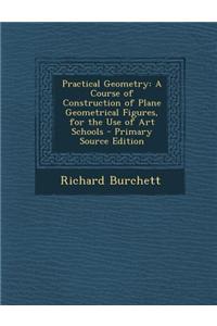 Practical Geometry: A Course of Construction of Plane Geometrical Figures, for the Use of Art Schools