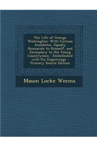 The Life of George Washington: With Curious Ancedotes, Equally Honourale to Himself, and Exemplary to His Young Countrymen: Embellished with Six Engr