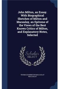 John Milton, an Essay. With Biographical Sketches of Milton and Macaulay, an Epitome of the Views of the Best Known Critics of Milton, and Explanatory Notes, Selected