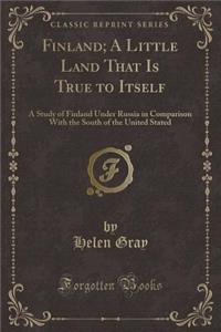 Finland; A Little Land That Is True to Itself: A Study of Finland Under Russia in Comparison with the South of the United Stated (Classic Reprint)