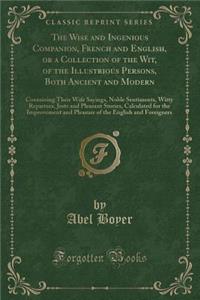 The Wise and Ingenious Companion, French and English, or a Collection of the Wit, of the Illustrious Persons, Both Ancient and Modern