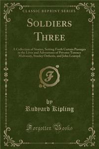 Soldiers Three: A Collection of Stories, Setting Forth Certain Passages in the Lives and Adventures of Privates Terence Mulvaney, Stanley Ortheris, and John Learoyd (Classic Reprint)