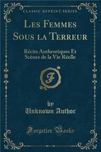 Les Femmes Sous La Terreur: RÃ©cits Authentiques Et ScÃ¨nes de la Vie RÃ©elle (Classic Reprint)