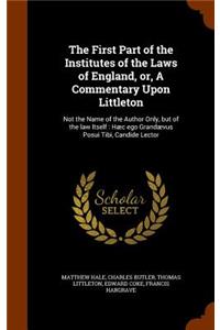 The First Part of the Institutes of the Laws of England, or, A Commentary Upon Littleton: Not the Name of the Author Only, but of the law Itself: Hæc ego Grandævus Posui Tibi, Candide Lector