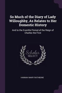 So Much of the Diary of Lady Willoughby, As Relates to Her Domestic History