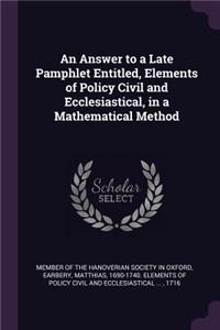 An Answer to a Late Pamphlet Entitled, Elements of Policy Civil and Ecclesiastical, in a Mathematical Method